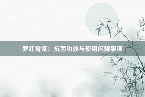 罗红霉素：抗菌功效与使用闪耀事项
