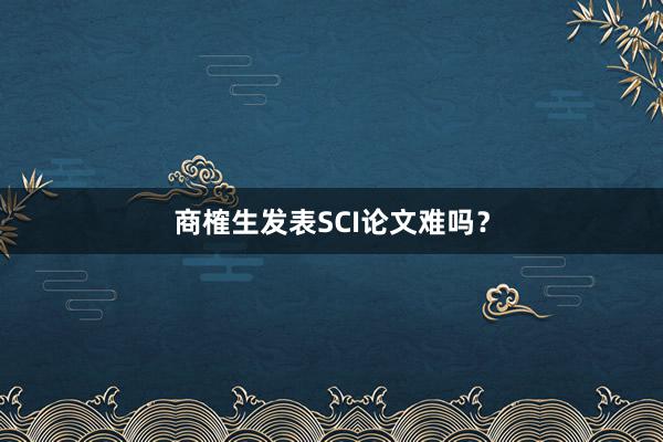商榷生发表SCI论文难吗?
