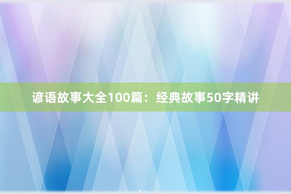 谚语故事大全100篇：经典故事50字精讲